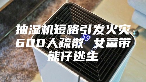 抽湿机短路引发火灾600人疏散 女童带熊仔逃生