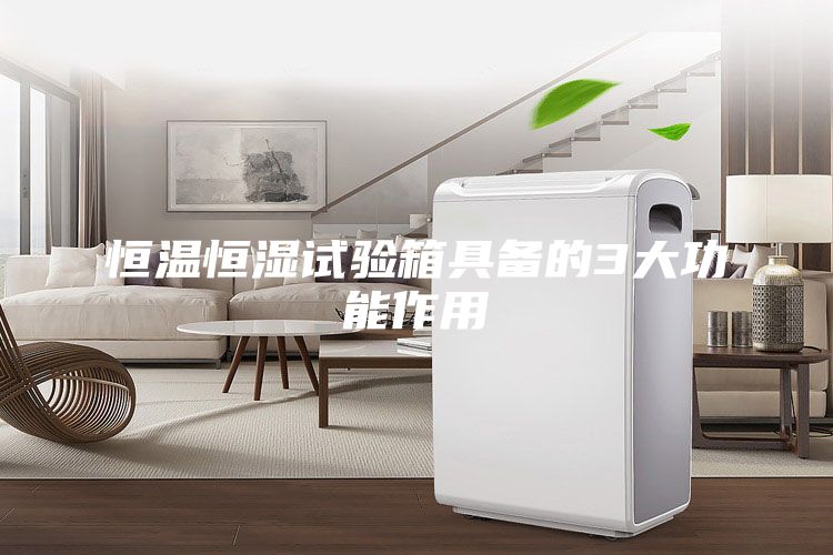 恒温恒湿试验箱具备的3大功能作用