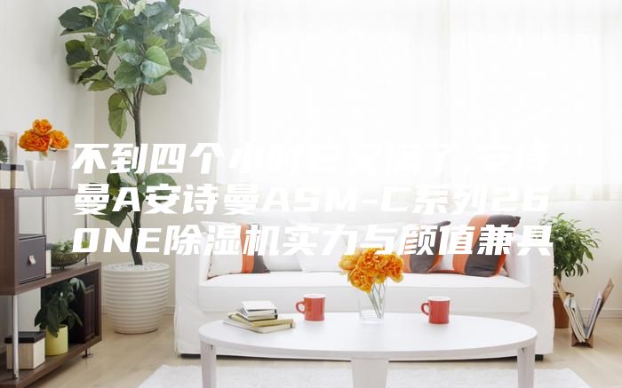 不到四个小时它又满了,安诗曼A安诗曼ASM-C系列260NE除湿机实力与颜值兼具