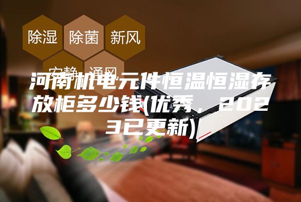 河南机电元件恒温恒湿存放柜多少钱(优秀，2023已更新)