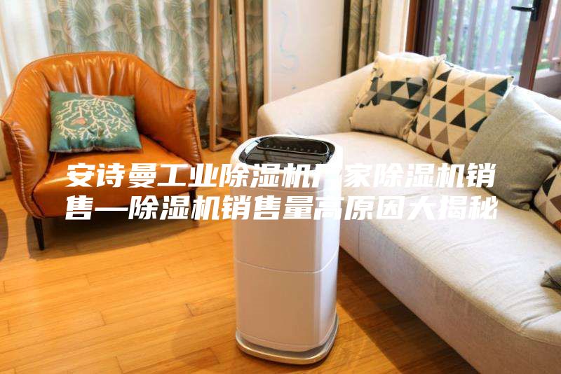 安诗曼工业除湿机厂家除湿机销售—除湿机销售量高原因大揭秘