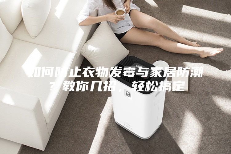 如何防止衣物发霉与家居防潮？教你几招，轻松搞定