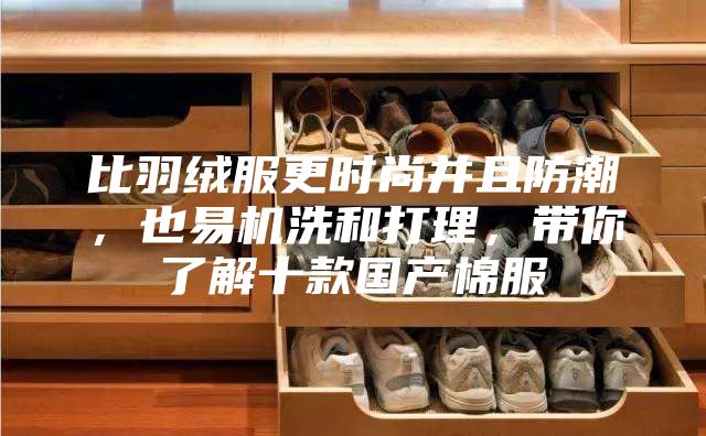 比羽绒服更时尚并且防潮，也易机洗和打理，带你了解十款国产棉服