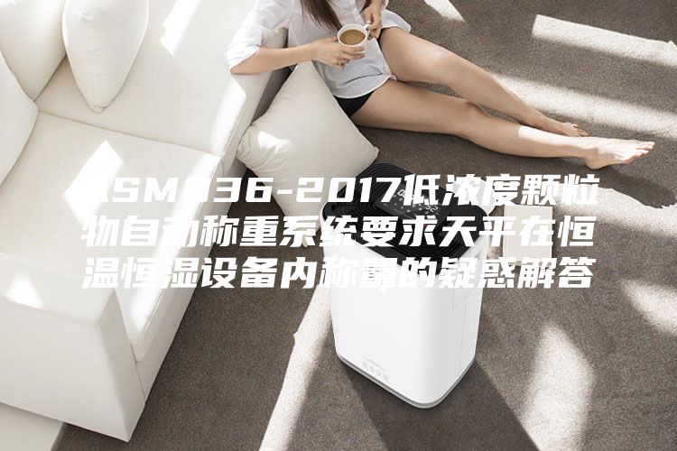 ASM836-2017低浓度颗粒物自动称重系统要求天平在恒温恒湿设备内称量的疑惑解答