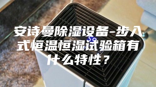 安诗曼除湿设备-步入式恒温恒湿试验箱有什么特性？