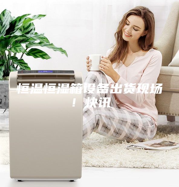 恒温恒湿箱设备出货现场！快讯