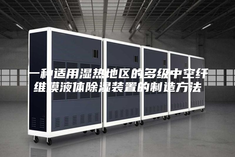 一种适用湿热地区的多级中空纤维膜液体除湿装置的制造方法