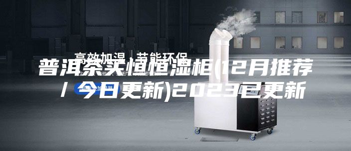 普洱茶买恒恒湿柜(12月推荐／今日更新)2023已更新