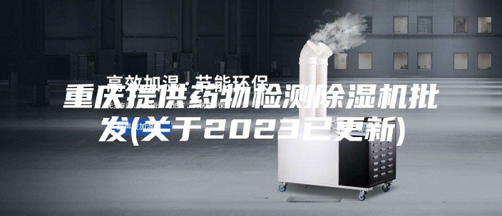重庆提供药物检测除湿机批发(关于2023已更新)