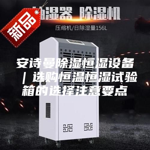 安诗曼除湿恒湿设备｜选购恒温恒湿试验箱的选择注意要点