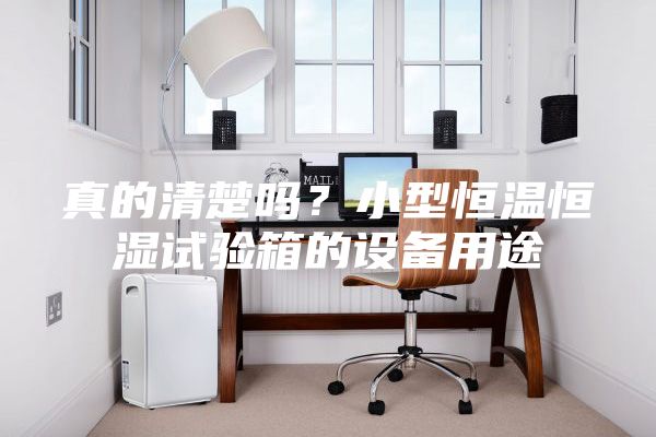真的清楚吗？小型恒温恒湿试验箱的设备用途