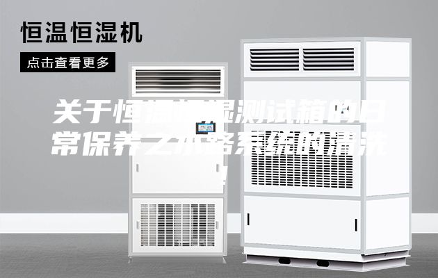 关于恒温恒湿测试箱的日常保养之水路系统的清洗！