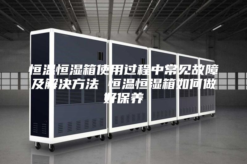恒温恒湿箱使用过程中常见故障及解决方法 恒温恒湿箱如何做好保养