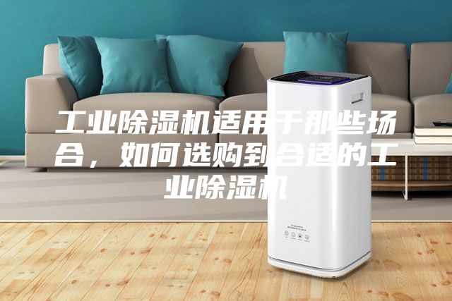 工业除湿机适用于那些场合，如何选购到合适的工业除湿机