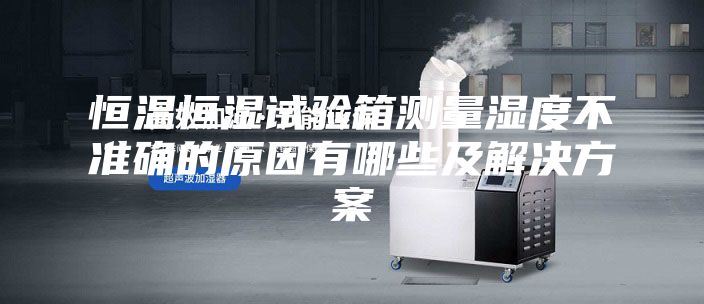 恒温恒湿试验箱测量湿度不准确的原因有哪些及解决方案