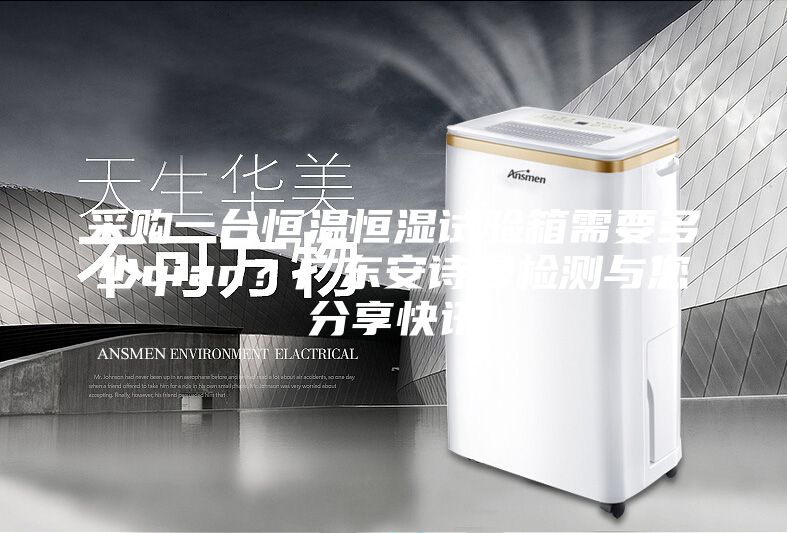 采购一台恒温恒湿试验箱需要多少qian？广东安诗曼检测与您分享快讯