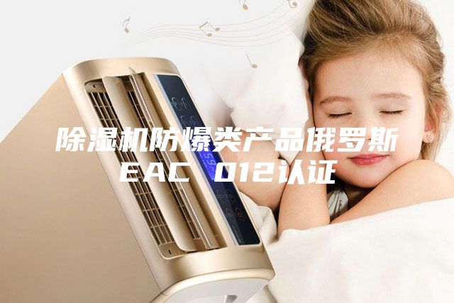 除湿机防爆类产品俄罗斯EAC 012认证