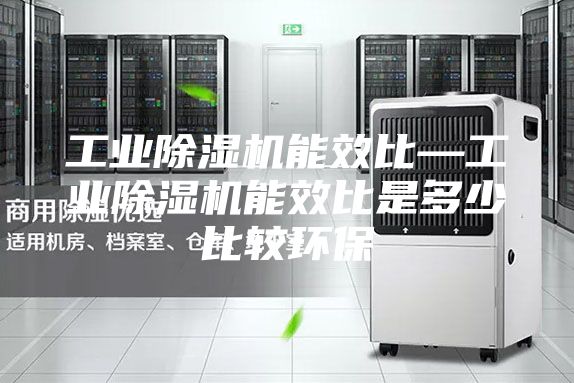 工业除湿机能效比—工业除湿机能效比是多少比较环保