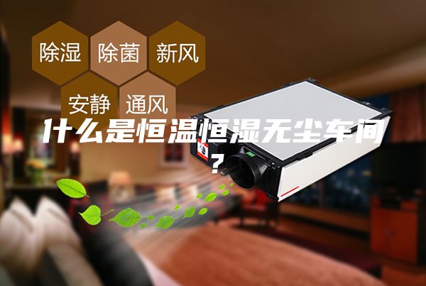 什么是恒温恒湿无尘车间？