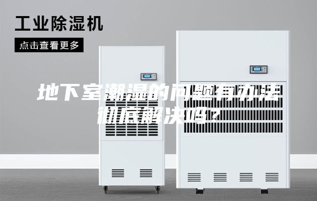 地下室潮湿的问题有办法彻底解决吗？