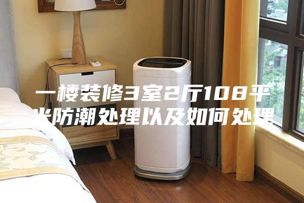 一楼装修3室2厅108平米防潮处理以及如何处理