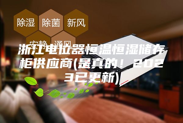 浙江电位器恒温恒湿储存柜供应商(是真的！2023已更新)