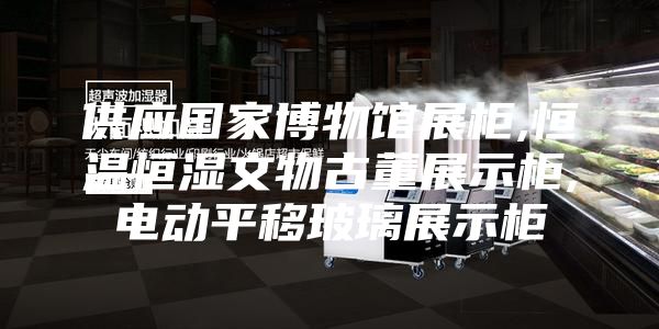供应国家博物馆展柜,恒温恒湿文物古董展示柜,电动平移玻璃展示柜