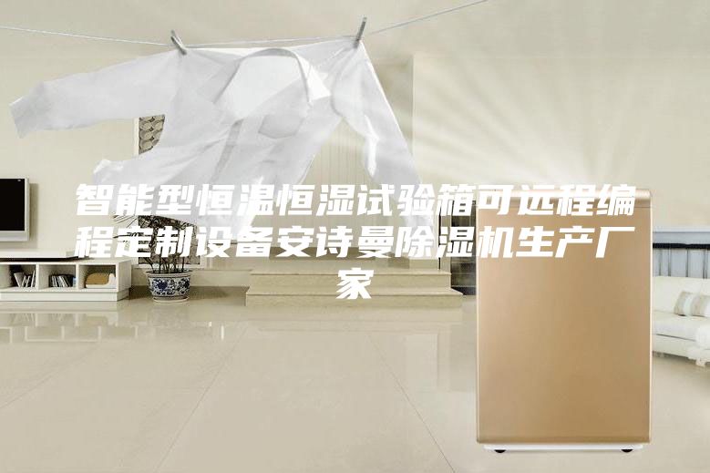 智能型恒温恒湿试验箱可远程编程定制设备安诗曼除湿机生产厂家