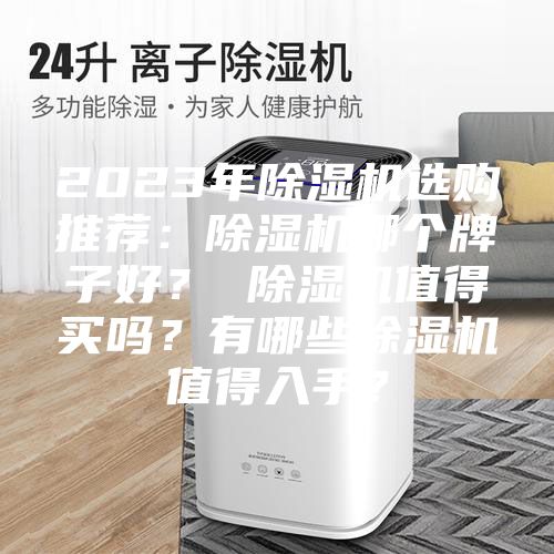 2023年除湿机选购推荐：除湿机哪个牌子好？ 除湿机值得买吗？有哪些除湿机值得入手？