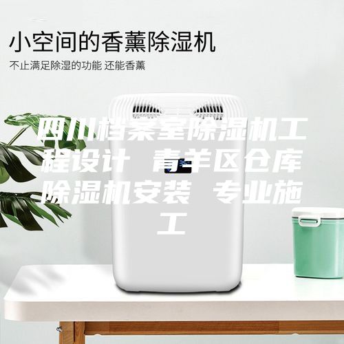 四川档案室除湿机工程设计 青羊区仓库除湿机安装 专业施工