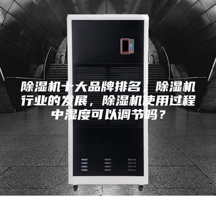 除湿机十大品牌排名，除湿机行业的发展，除湿机使用过程中湿度可以调节吗？