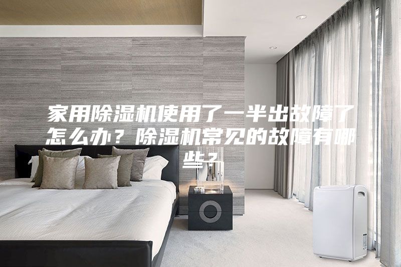 家用除湿机使用了一半出故障了怎么办？除湿机常见的故障有哪些？