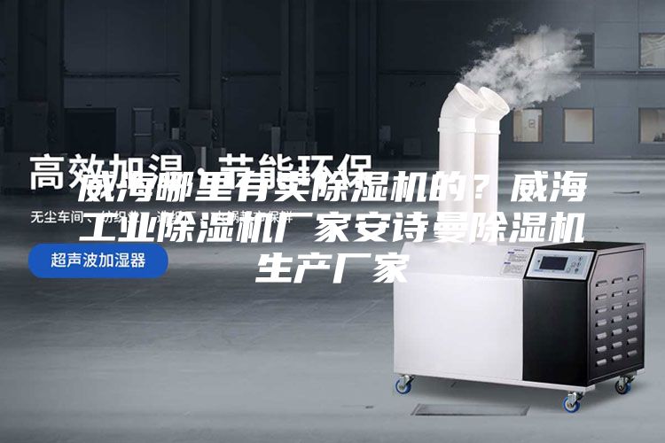 威海哪里有卖除湿机的？威海工业除湿机厂家安诗曼除湿机生产厂家
