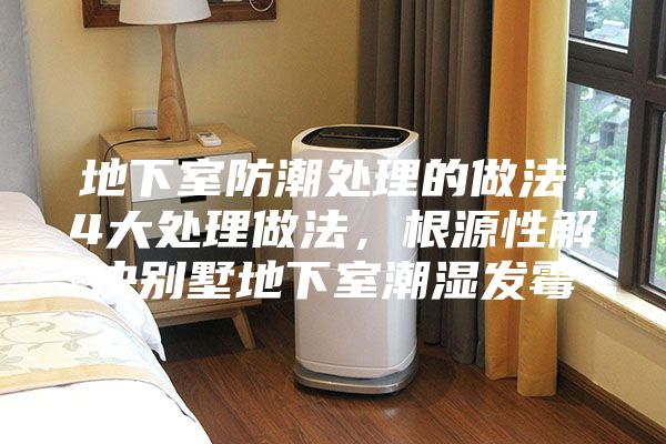 地下室防潮处理的做法，4大处理做法，根源性解决别墅地下室潮湿发霉