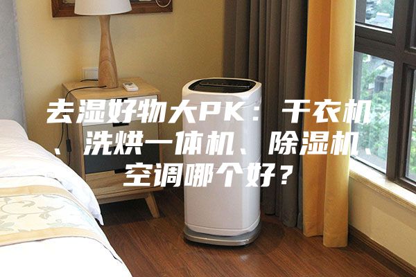 去湿好物大PK：干衣机、洗烘一体机、除湿机、空调哪个好？