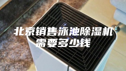 北京销售泳池除湿机需要多少钱