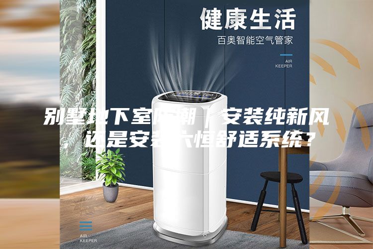 别墅地下室防潮｜安装纯新风，还是安装六恒舒适系统？