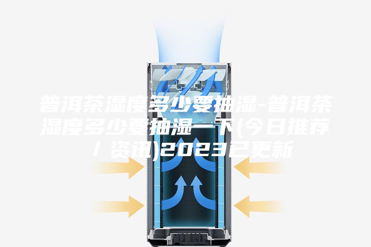 普洱茶湿度多少要抽湿-普洱茶湿度多少要抽湿一下(今日推荐／资讯)2023已更新