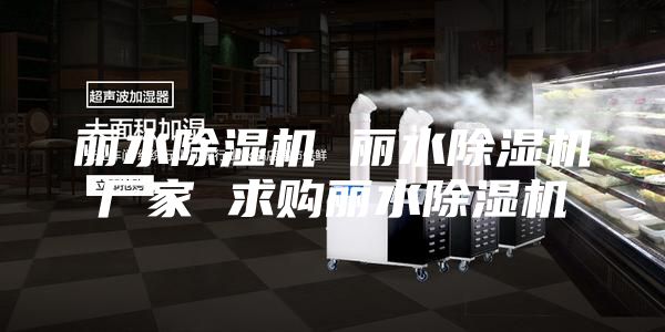 丽水除湿机 丽水除湿机厂家 求购丽水除湿机