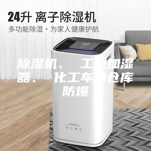 除湿机、 工业加湿器、 化工车间仓库防爆