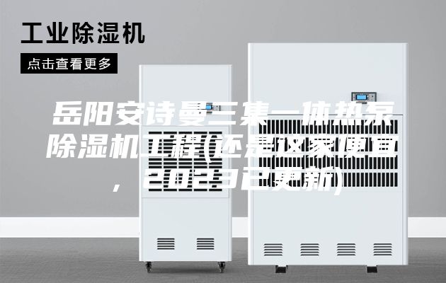 岳阳安诗曼三集一体热泵除湿机工程(还是这家便宜，2023已更新)