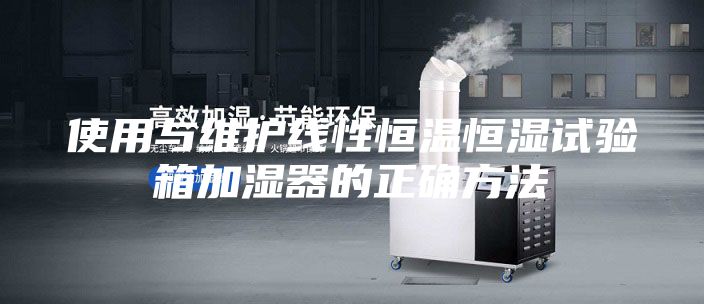 使用与维护线性恒温恒湿试验箱加湿器的正确方法