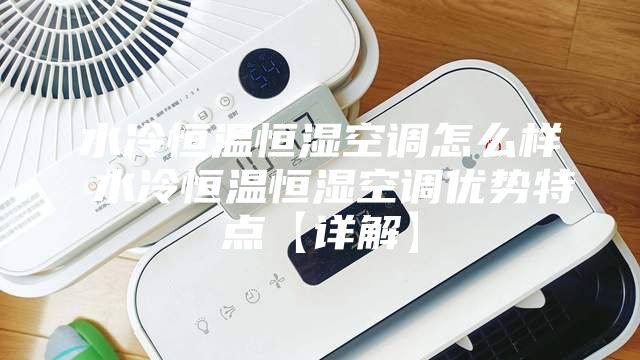 水冷恒温恒湿空调怎么样 水冷恒温恒湿空调优势特点【详解】