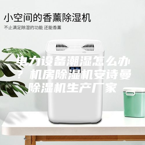 电力设备潮湿怎么办？机房除湿机安诗曼除湿机生产厂家