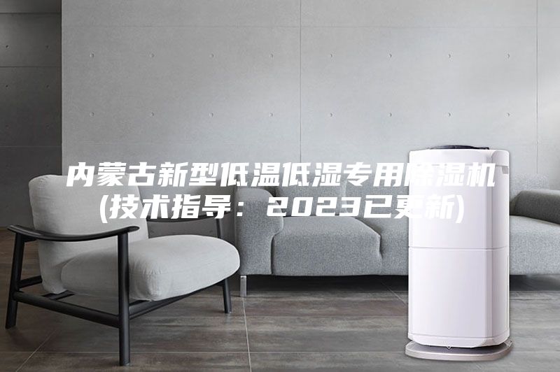 内蒙古新型低温低湿专用除湿机(技术指导：2023已更新)