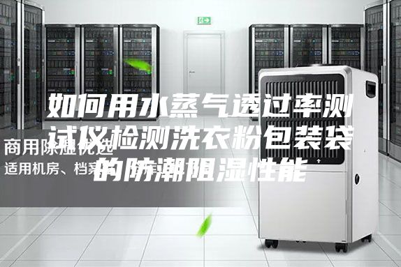 如何用水蒸气透过率测试仪检测洗衣粉包装袋的防潮阻湿性能
