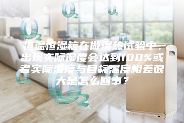 恒温恒湿箱在做湿热试验中，出现实际湿度会达到100%或者实际湿度与目标湿度相差很大是怎么回事？