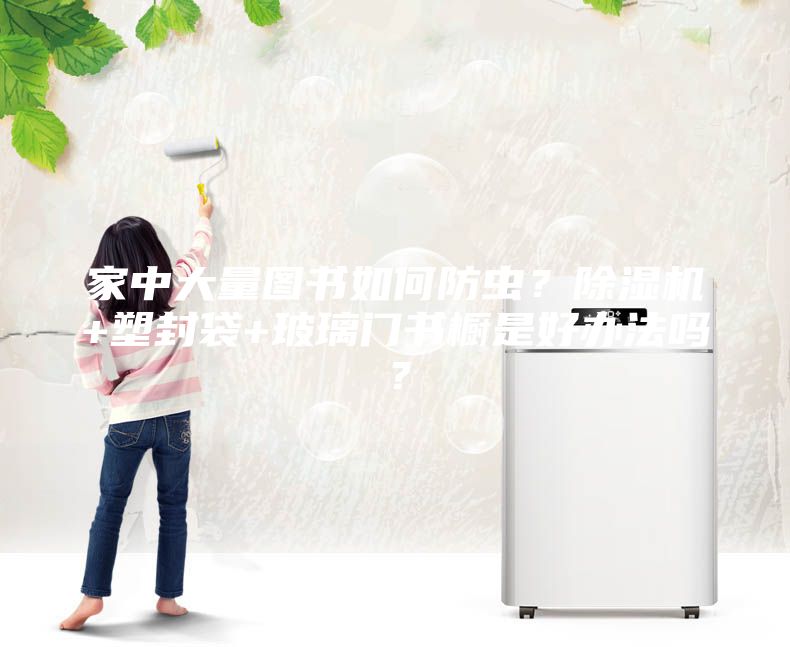 家中大量图书如何防虫？除湿机+塑封袋+玻璃门书橱是好办法吗？