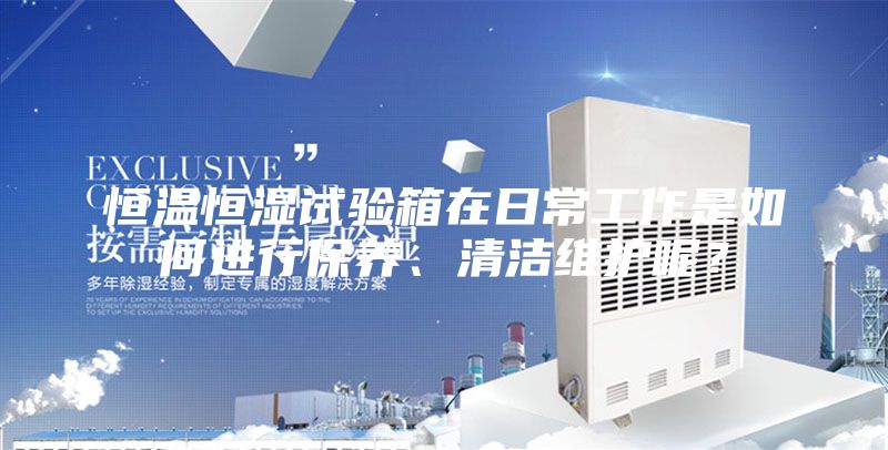 恒温恒湿试验箱在日常工作是如何进行保养、清洁维护呢？