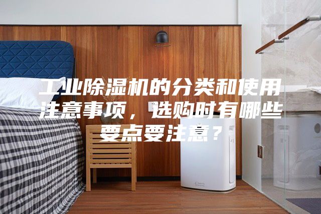 工业除湿机的分类和使用注意事项，选购时有哪些要点要注意？